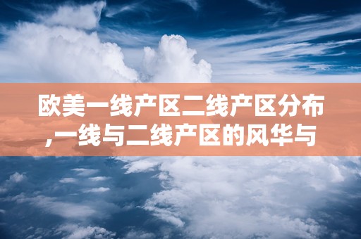 欧美一线产区二线产区分布,一线与二线产区的风华与潜力