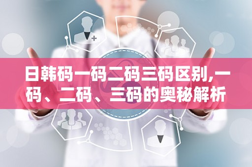 日韩码一码二码三码区别,一码、二码、三码的奥秘解析
