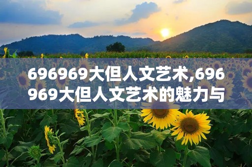696969大但人文艺术,696969大但人文艺术的魅力与内涵