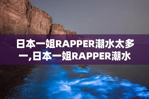 日本一姐RAPPER潮水太多一,日本一姐RAPPER潮水太多一的传奇之路