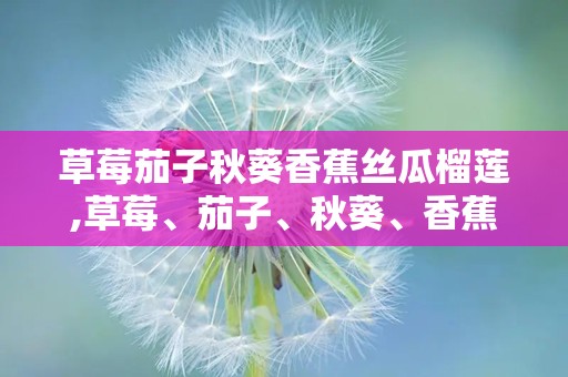 草莓茄子秋葵香蕉丝瓜榴莲,草莓、茄子、秋葵、香蕉、丝瓜、榴莲营养大揭秘