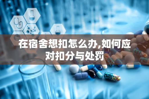 在宿舍想扣怎么办,如何应对扣分与处罚