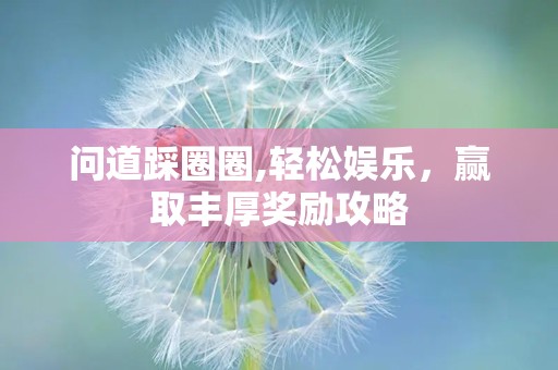 问道踩圈圈,轻松娱乐，赢取丰厚奖励攻略
