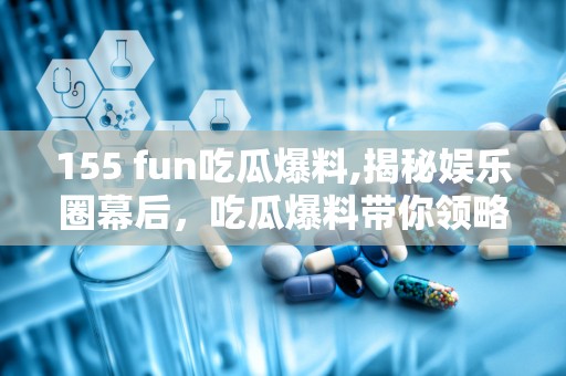 155 fun吃瓜爆料,揭秘娱乐圈幕后，吃瓜爆料带你领略网络热点风云