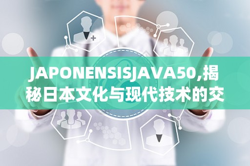 JAPONENSISJAVA50,揭秘日本文化与现代技术的交融之旅