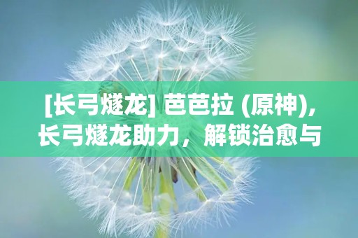 [长弓燧龙] 芭芭拉 (原神),长弓燧龙助力，解锁治愈与输出的双重魅力