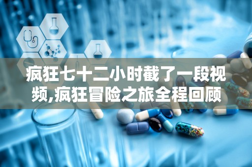 疯狂七十二小时截了一段视频,疯狂冒险之旅全程回顾