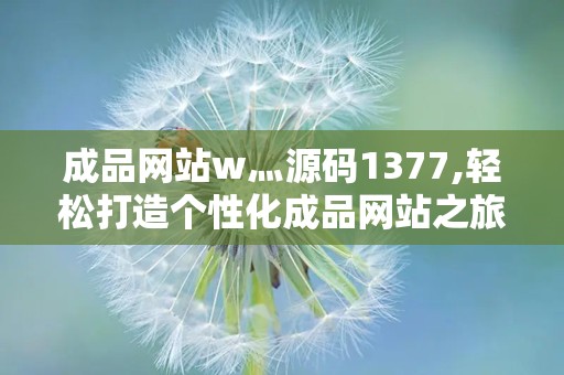 成品网站w灬源码1377,轻松打造个性化成品网站之旅
