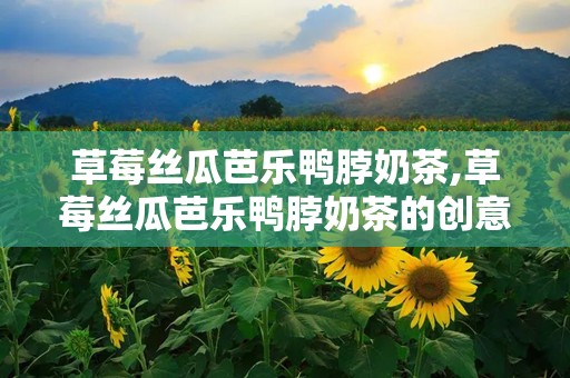 草莓丝瓜芭乐鸭脖奶茶,草莓丝瓜芭乐鸭脖奶茶的创意之旅