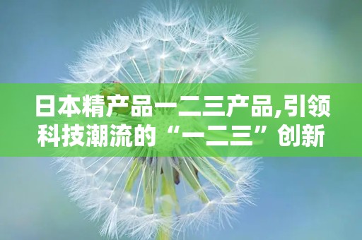 日本精产品一二三产品,引领科技潮流的“一二三”创新传奇