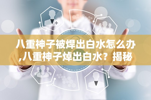 八重神子被焊出白水怎么办,八重神子焯出白水？揭秘原因与应对策略