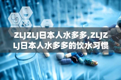 ZLJZLJ日本人水多多,ZLJZLJ日本人水多多的饮水习惯与健康理念