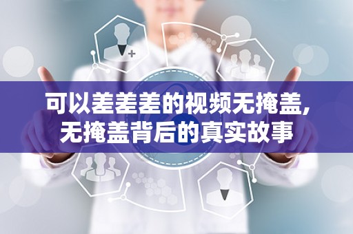 可以差差差的视频无掩盖,无掩盖背后的真实故事