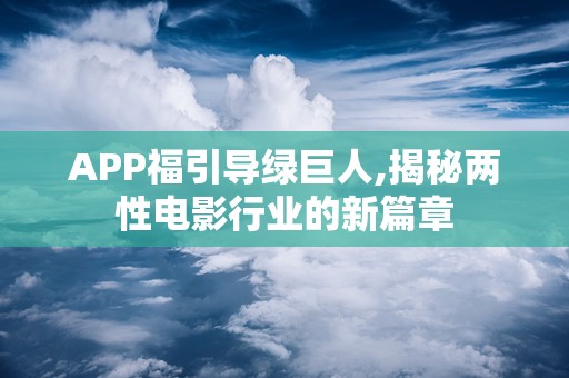 APP福引导绿巨人,揭秘两性电影行业的新篇章