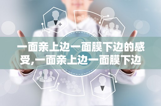 一面亲上边一面膜下边的感受,一面亲上边一面膜下边的独特体验