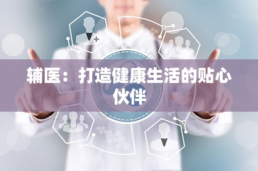 辅医：打造健康生活的贴心伙伴