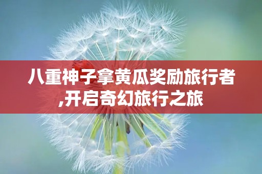 八重神子拿黄瓜奖励旅行者,开启奇幻旅行之旅