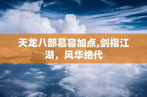 天龙八部慕容加点,剑指江湖，风华绝代