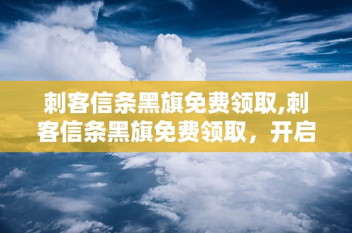 刺客信条黑旗免费领取,刺客信条黑旗免费领取，开启海上冒险之旅
