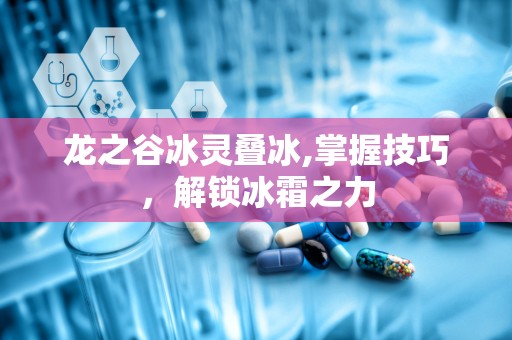龙之谷冰灵叠冰,掌握技巧，解锁冰霜之力