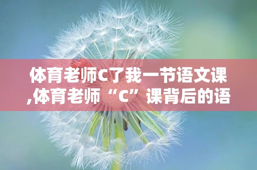 体育老师C了我一节语文课,体育老师“C”课背后的语文课启示