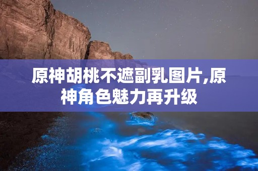 原神胡桃不遮副乳图片,原神角色魅力再升级