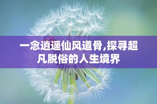一念逍遥仙风道骨,探寻超凡脱俗的人生境界