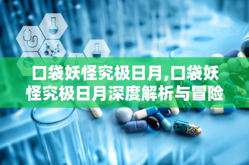 口袋妖怪究极日月,口袋妖怪究极日月深度解析与冒险指南