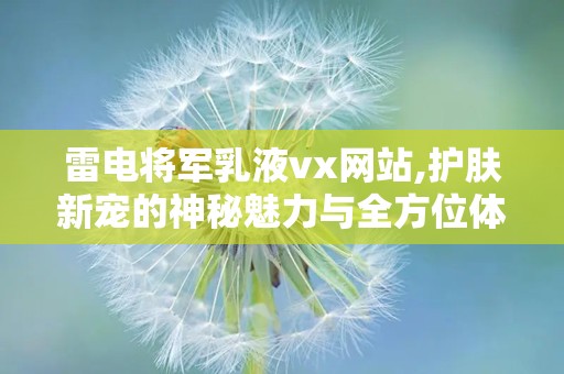 雷电将军乳液vx网站,护肤新宠的神秘魅力与全方位体验