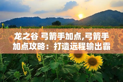 龙之谷 弓箭手加点,弓箭手加点攻略：打造远程输出霸主