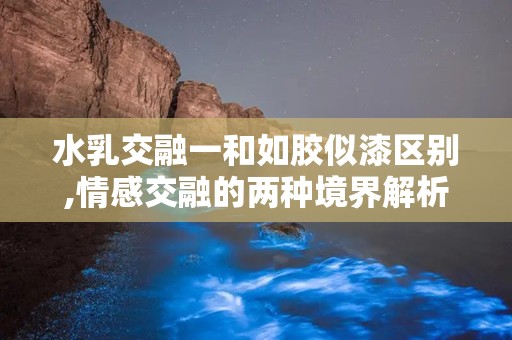 水乳交融一和如胶似漆区别,情感交融的两种境界解析