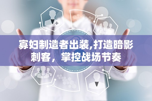 寡妇制造者出装,打造暗影刺客，掌控战场节奏