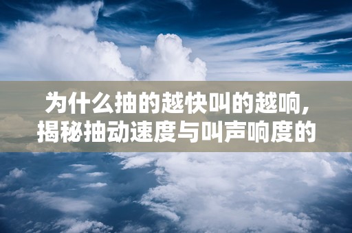 为什么抽的越快叫的越响,揭秘抽动速度与叫声响度的奥秘