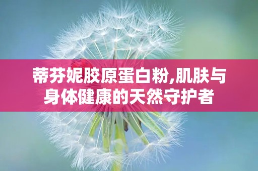 蒂芬妮胶原蛋白粉,肌肤与身体健康的天然守护者