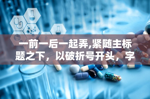 一前一后一起弄,紧随主标题之下，以破折号开头，字体与主标题有所区别，用于补充说明或解释主标题内容。