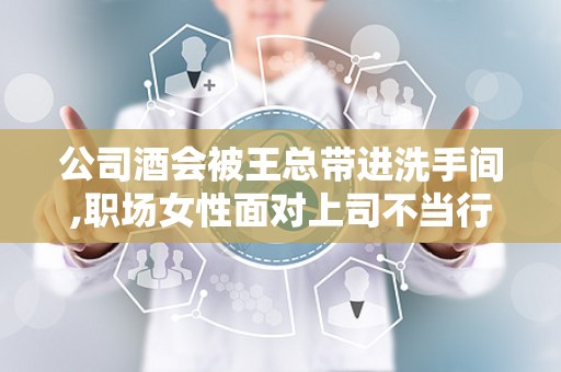 公司酒会被王总带进洗手间,职场女性面对上司不当行为的困境与抉择
