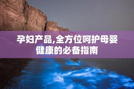 孕妇产品,全方位呵护母婴健康的必备指南
