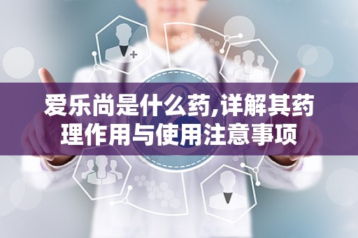 爱乐尚是什么药,详解其药理作用与使用注意事项