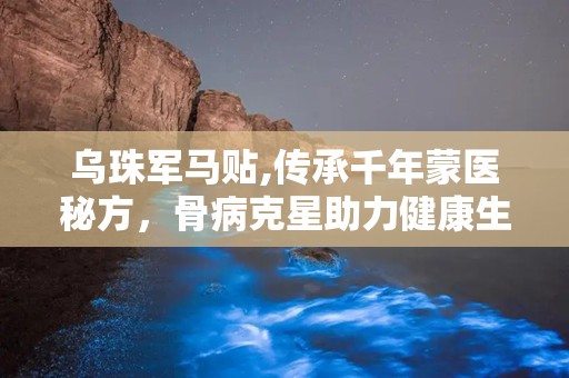 乌珠军马贴,传承千年蒙医秘方，骨病克星助力健康生活