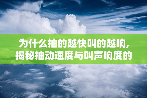 为什么抽的越快叫的越响,揭秘抽动速度与叫声响度的奥秘