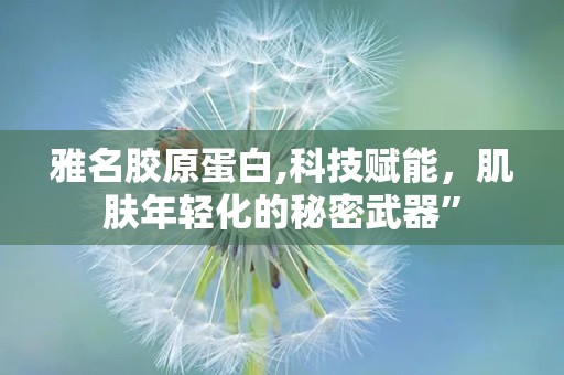 雅名胶原蛋白,科技赋能，肌肤年轻化的秘密武器”