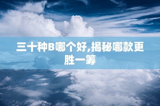 三十种B哪个好,揭秘哪款更胜一筹