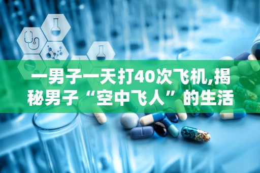 一男子一天打40次飞机,揭秘男子“空中飞人”的生活