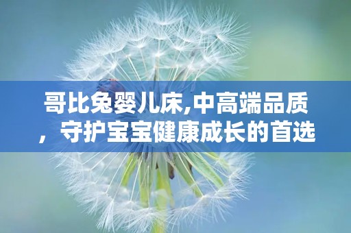 哥比兔婴儿床,中高端品质，守护宝宝健康成长的首选之选”