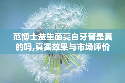 范博士益生菌亮白牙膏是真的吗,真实效果与市场评价解析
