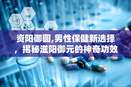 资阳御圆,男性保健新选择，揭秘滋阳御元的神奇功效