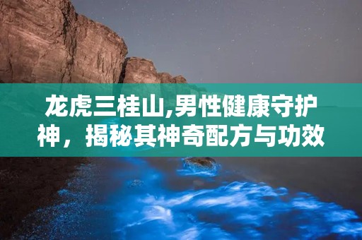 龙虎三桂山,男性健康守护神，揭秘其神奇配方与功效