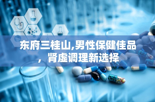 东府三桂山,男性保健佳品，肾虚调理新选择