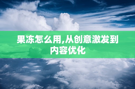果冻怎么用,从创意激发到内容优化