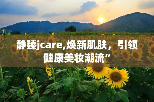 静臻jcare,焕新肌肤，引领健康美妆潮流”